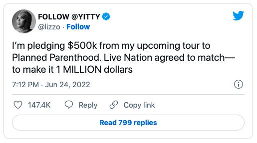 FOLLOW YITTY L 4 lizzo Follow Im pledging 500k from my upcoming tour to Planned Parenthood Live Nation agreed to match to make it 1 MILLION dollars 712PM Jun 24 2022 Q 1474 O Reply Copylink Read 799 replies