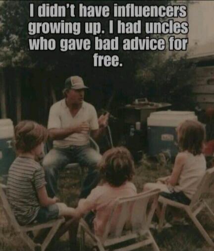 I didn't have influencers growing up. I had uncles who gave bad advice for free.