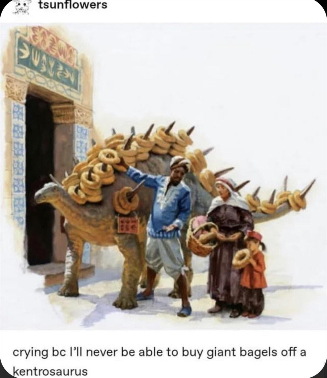 p a euntiowers A crying be Il never be able to buy giant bagels off a entrosaurus