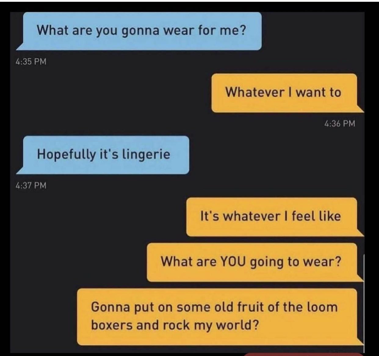 What are you gonna wear for me 435 PM wynailever want o 436 PM Hopefully its lingerie 437 PM t S whateve feel like What are YO going to wear oy d friit F oOoNNha puton some owa fruit or the woom boxers and rock my world
