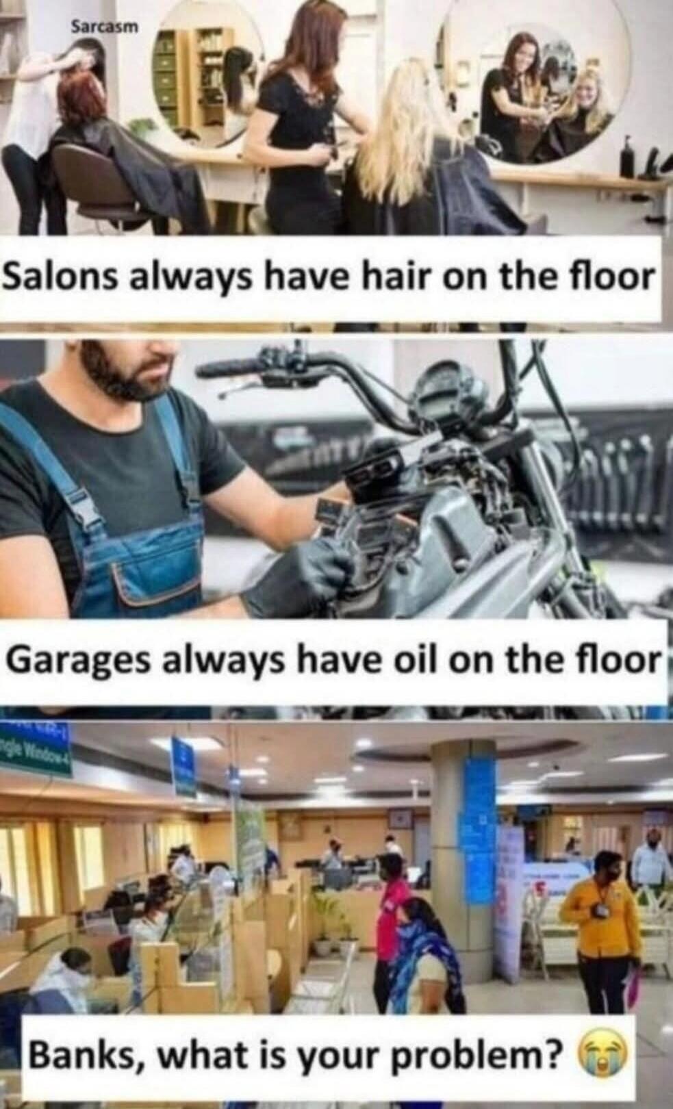 Salons always have hair on the floor
Garages always have oil on the floor
Banks, what is your problem? 😭