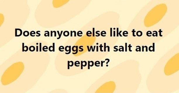 4 Does anyone else like to eat boiled eg ith salt and pepper y