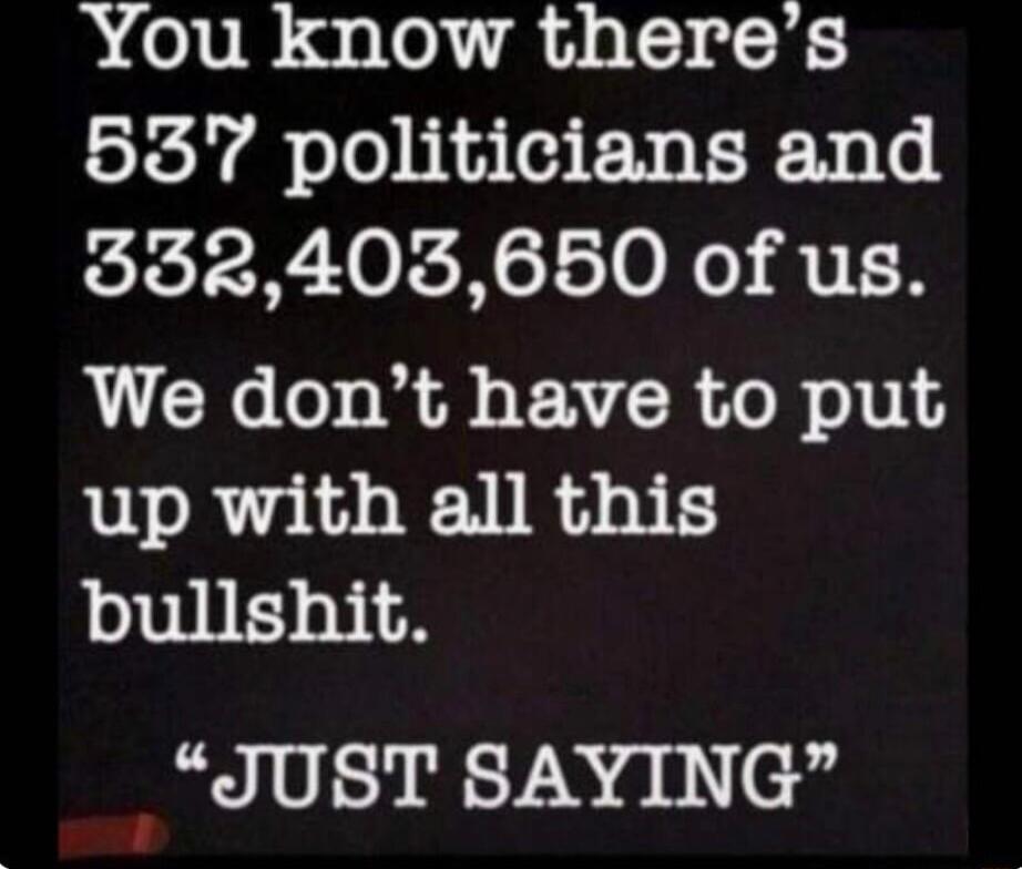 You know theres 537 politicians and 332403650 of us We dont have to put up with all this bullshit JUST SAYING