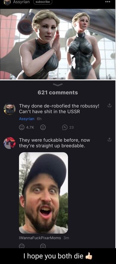 Assyrian subscribe PRI ER S 2 They done de robofied the robussy 7 Cant have shit in the USSR Assyrian 6l They were fuckable before now theyre straight up breedable IWannaFuckPixarMoms hope you both die s