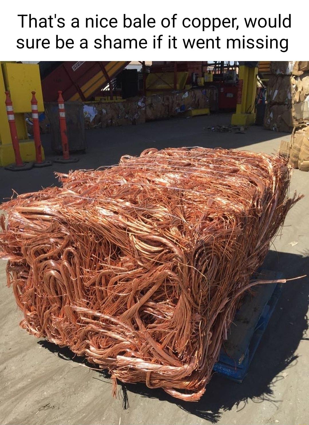 Thats a nice bale of copper would sure be a shame if it went missing