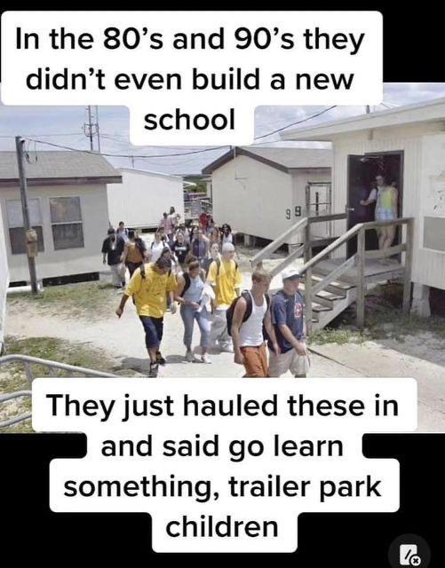 In the 80s and 90s they didnt even build a new Theyjust hauled these in and said go learn something trailer park children