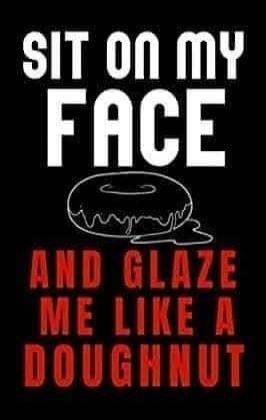 SIT ON MY FACE AND GLAZE ME LIKE A DOUGHNUT