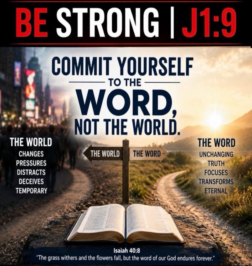 BE STRONG | J1:9 COMMIT YOURSELF TO THE WORD, NOT THE WORLD. THE WORLD CHANGES PRESSURES DISTRACTS DECEIVES TEMPORARY. THE WORD UNCHANGING TRUTH FOCUSES TRANSFORMS ETERNAL. Isaiah 40:8 