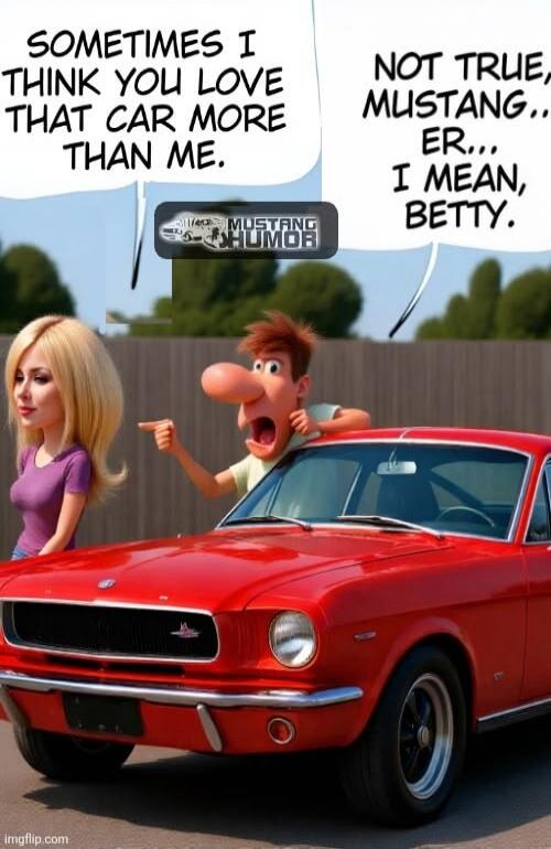 SOMETIMES I THINK YOU LOVE THAT CAR MORE THAN ME. NOT TRUE, MUSTANG... ER... I MEAN, BETTY. MUSTANG HUMOR.