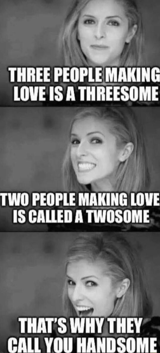 A 7 THREE PEOPLE MAKING LOVE IS A THREESOME J Q i TWO PEOPLE MAKING LOVE IS CALLED A TWOSOME THATS WHY THEY CALL YOU HANDSOME