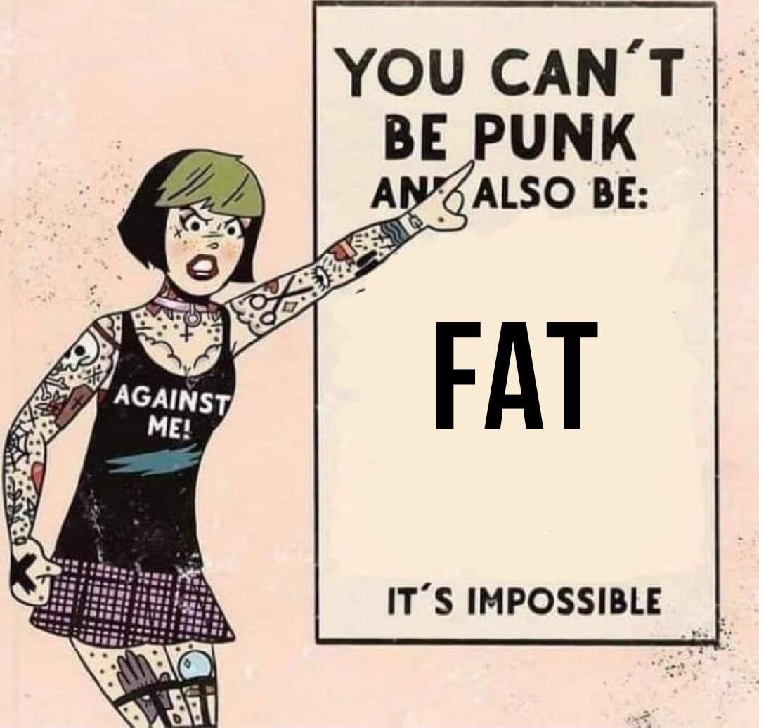 YOU CANT BE PUNK ALSO BE FAT ITS IMPOSSIBLE _