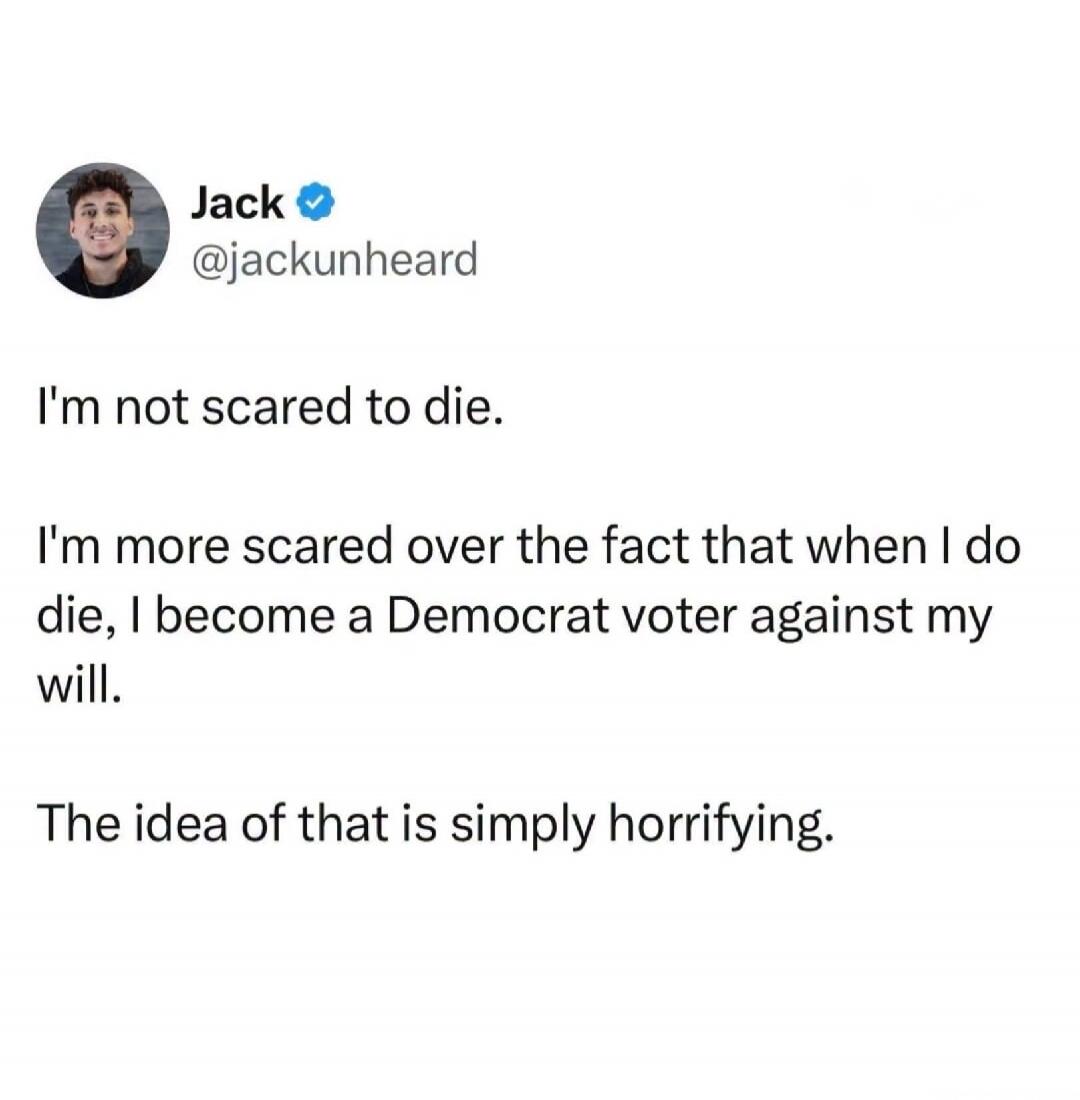 I'm not scared to die. I'm more scared over the fact that when I do die, I become a Democrat voter against my will. The idea of that is simply horrifying.