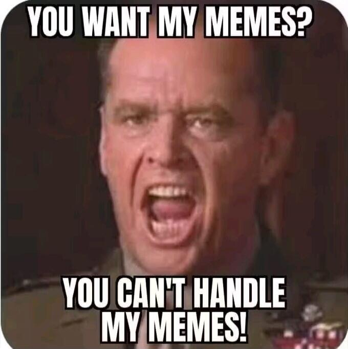YOU WANT MY MEMES? YOU CAN'T HANDLE MY MEMES!