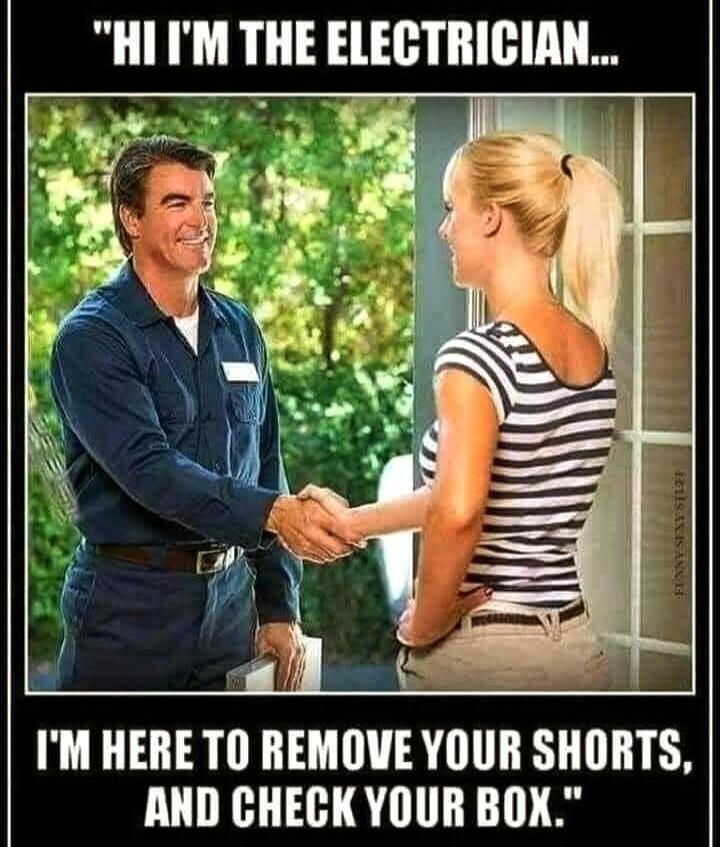 HI I'M THE ELECTRICIAN... I'M HERE TO REMOVE YOUR SHORTS, AND CHECK YOUR BOX.