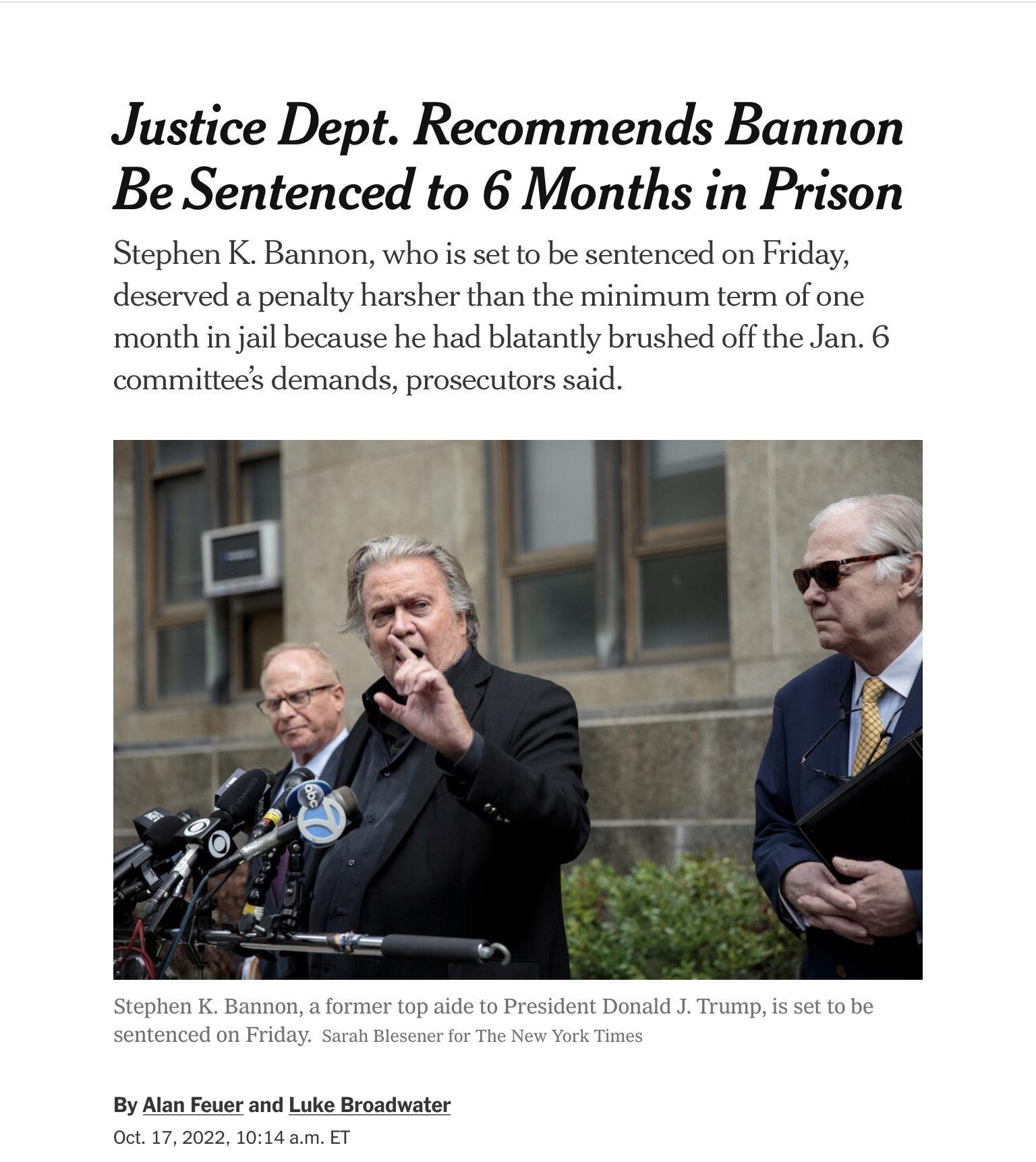 Justice Dept Recommends Bannon Be Sentenced to 6 Months in Prison Stephen K Bannon whois set to be sentenced on Friday deserved a penalty harsher than the minimum term of one month injail because he had blatantly brushed off the Jan 6 committees demands prosecutors said