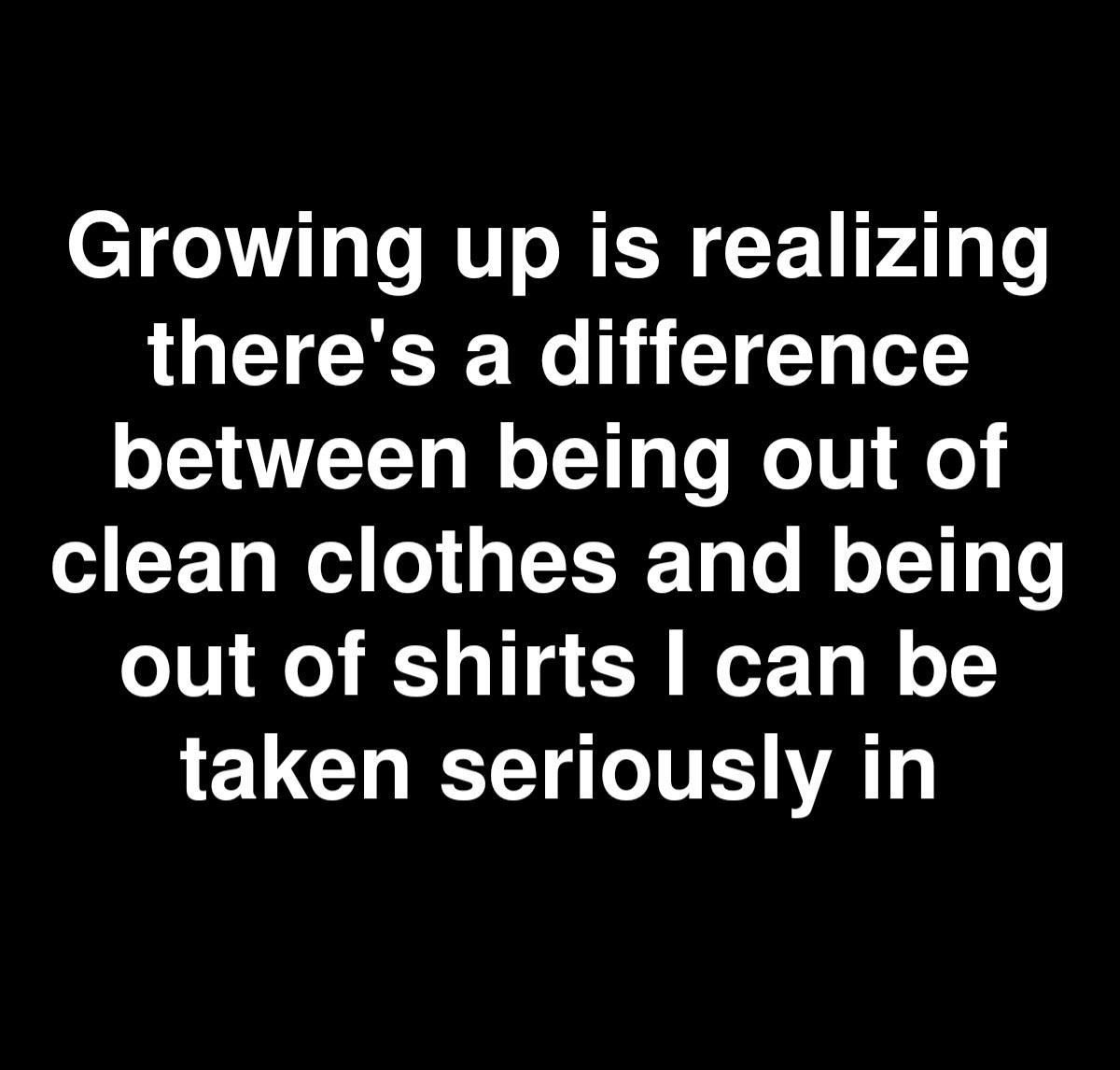 Growing up is realizing theres a difference between being out of G CET N l R Ta o M oTT4 To out of shirts can be LELCTICTTToVE VAT