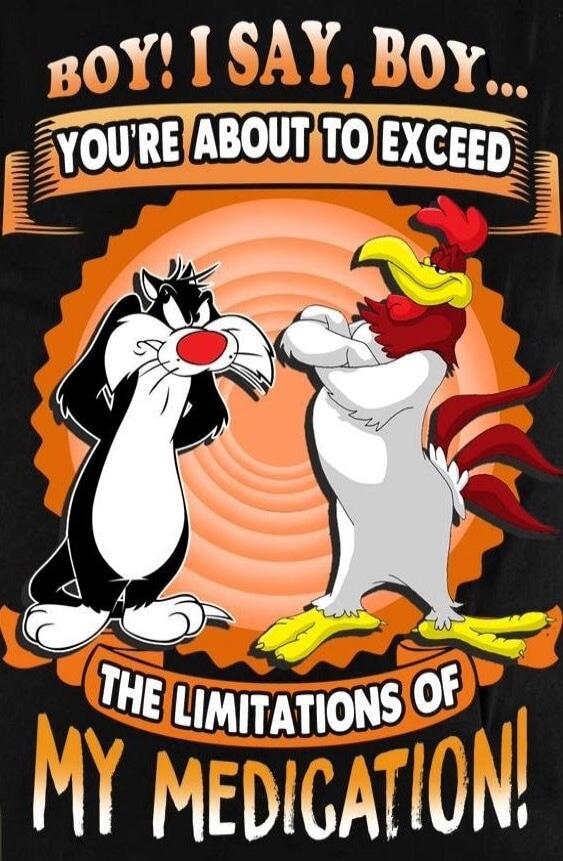 BOY! I SAY, BOY... YOU'RE ABOUT TO EXCEED THE LIMITATIONS OF MY MEDICATION!