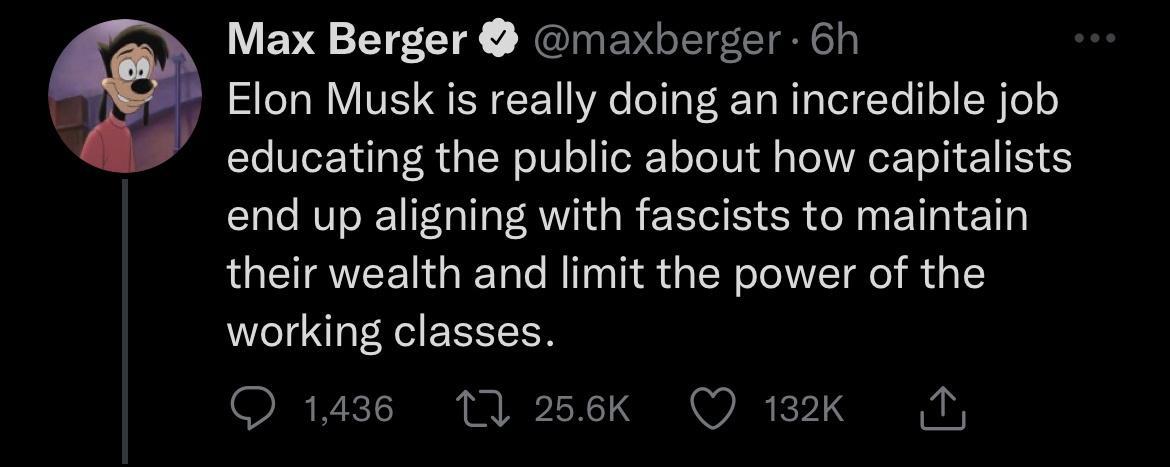 Max Berger maxberger 6h Elon Musk is really doing an incredible job educating the public about how capitalists end up aligning with fascists to maintain TRV I Yoo M TasTi i d g W eToVTaNo d o working classes O 1436 11 256Kk Q 132k N