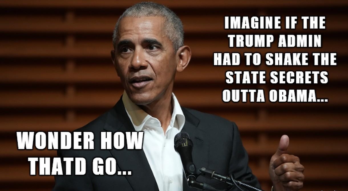 z WONDER HOW THATD GO IMAGINE IF THE TRUMP ADMIN HAD TO SHAKE THE STATE SECRETS OUTTA OBAMA W
