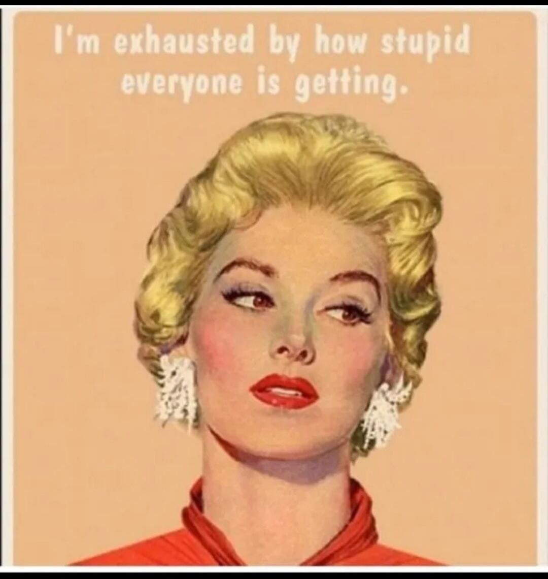 I'm exhausted by how stupid everyone is getting.