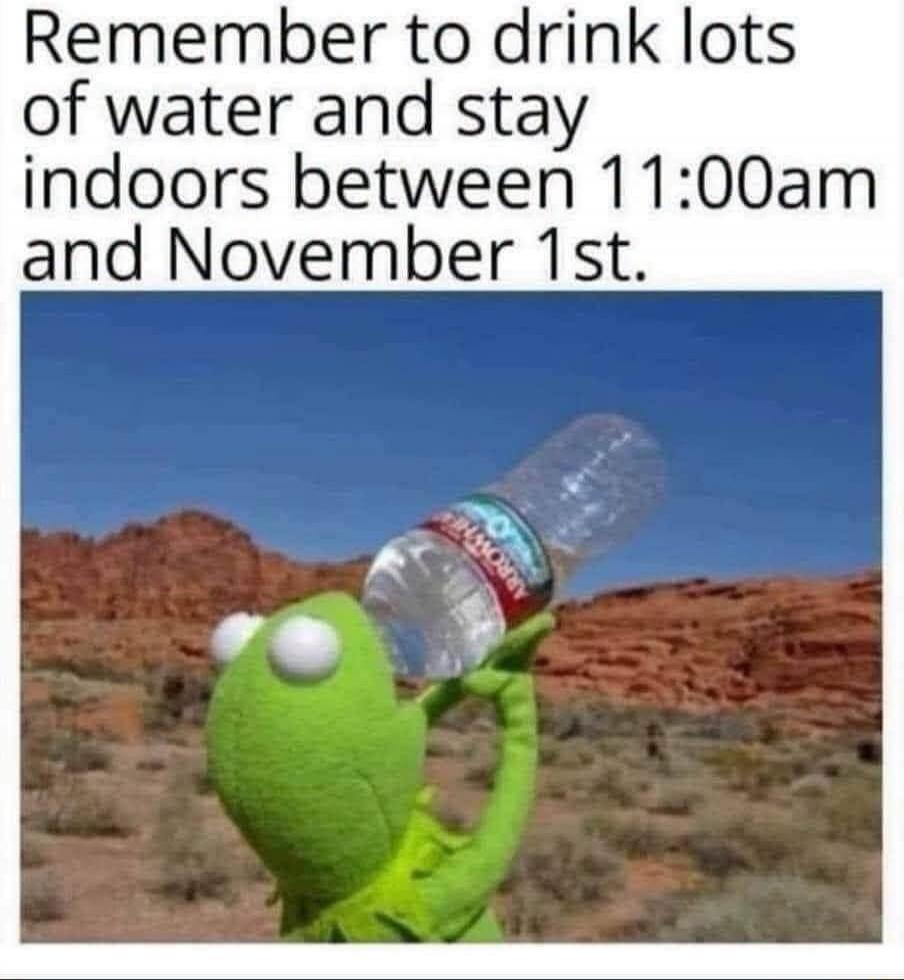Remember to drink lots of water and stay indoors between 11:00am and November 1st.