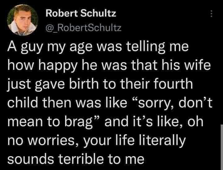 i Robert Schultz g EeoITgeselaV w4 A guy my age was telling me how happy he was that his wife just gave birth to their fourth child then was like sorry dont EETeR ol oTe VoR ToTo MY R 11 Weg no worries your life literally sounds terrible to me