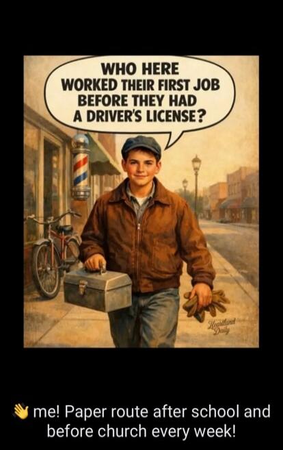 WHO HERE WORKED THEIR FIRST JOB BEFORE THEY HAD A DRIVER'S LICENSE? me! Paper route after school and before church every week!