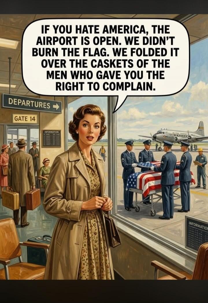 IF YOU HATE AMERICA, THE AIRPORT IS OPEN. WE DIDN'T BURN THE FLAG. WE FOLDED IT OVER THE CASKETS OF THE MEN WHO GAVE YOU THE RIGHT TO COMPLAIN. DEPARTURES GATE 14 INFORMATION