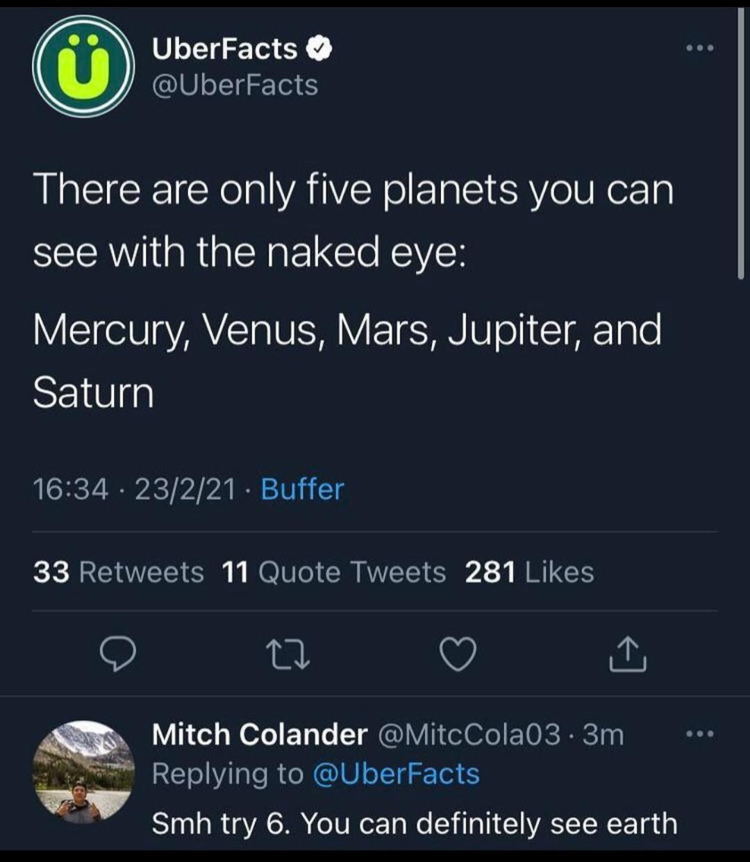 UberFacts UberFacts There are only five planets you can ECEAV R ERELCIe RN Mercury Venus Mars Jupiter and SEIG 1634 23221 Buffer 33 Retweets 11 Quote Tweets 281 Likes 1 Q Mitch Colander MitcCola03 3m Replying to UberFacts EIUR G IR W T T TR 1 o 4