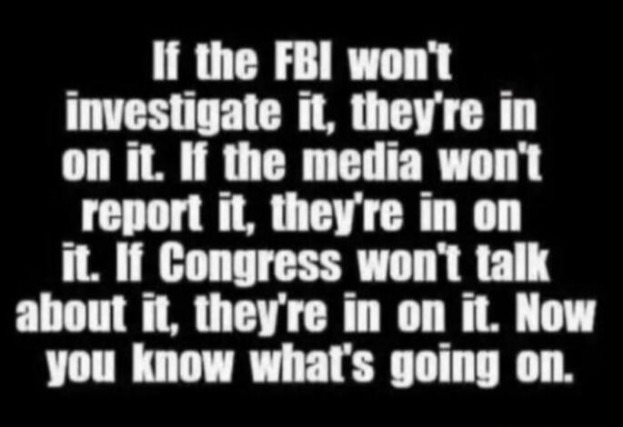 If the FBI won't investigate it, they're in on it. If the media won't report it, they're in on it. If Congress won't talk about it, they're in on it. Now you know what's going on.