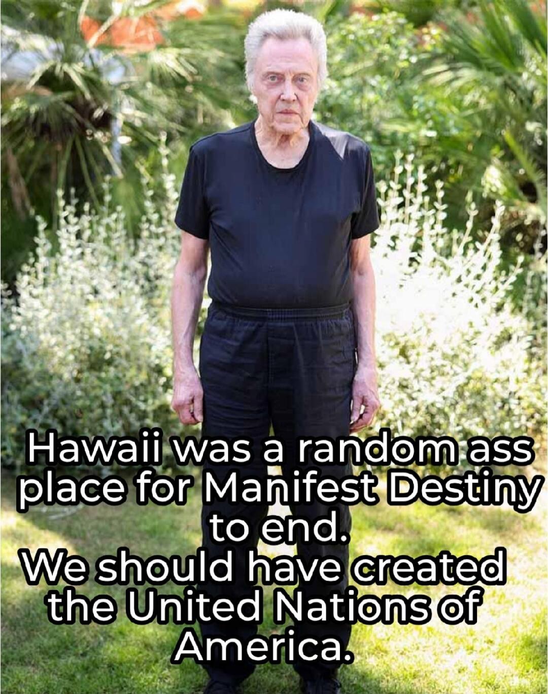 Hawaii was a random ass place for Manifest Destiny to end. We should have created the United Nations of America.