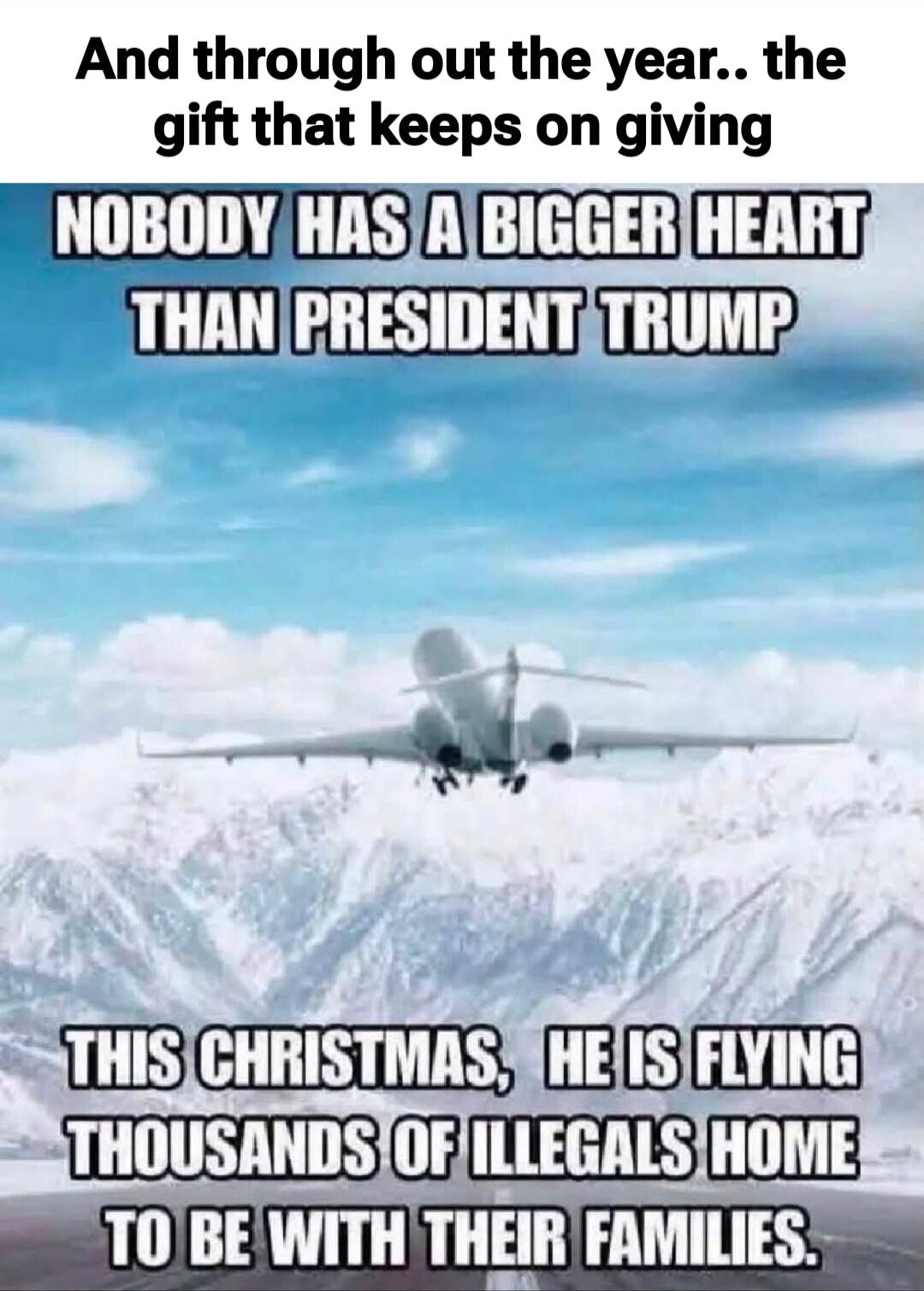And through out the year.. the gift that keeps on giving NOBODY HAS A BIGGER HEART THAN PRESIDENT TRUMP THIS CHRISTMAS, HE IS FLYING THOUSANDS OF ILLEGALS HOME TO BE WITH THEIR FAMILIES.