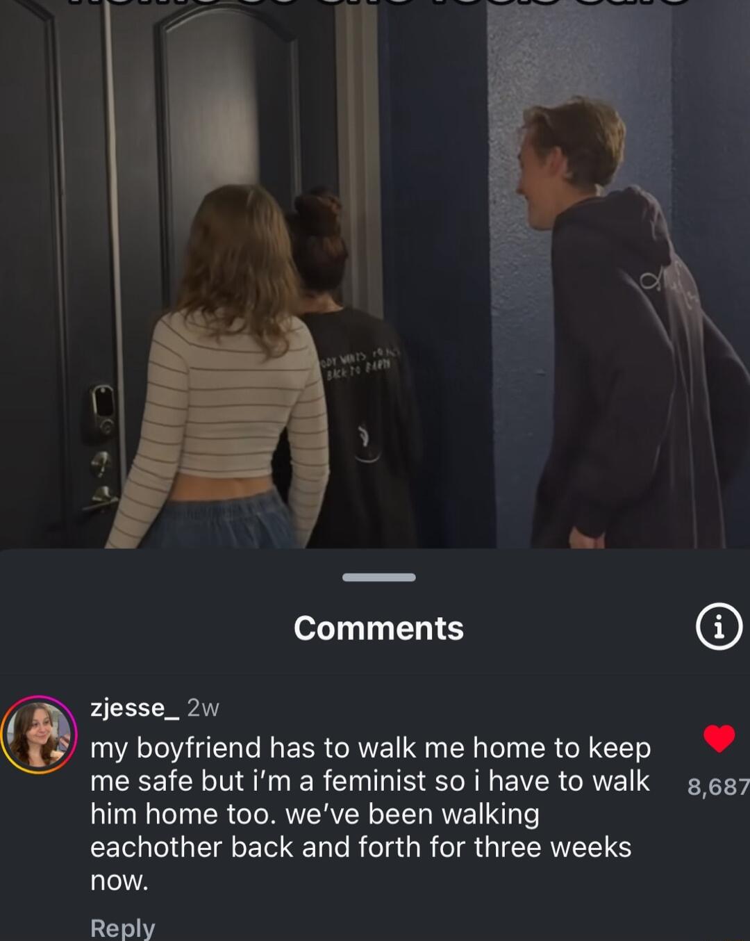 LS Zjesse_ 2w my boyfriend has to walk me home to keep L 4 me safe but im a feminist so i have to walk g 657 him home too weve been walking LR CGEEC N C R R CIRGIEEREETS now Reply