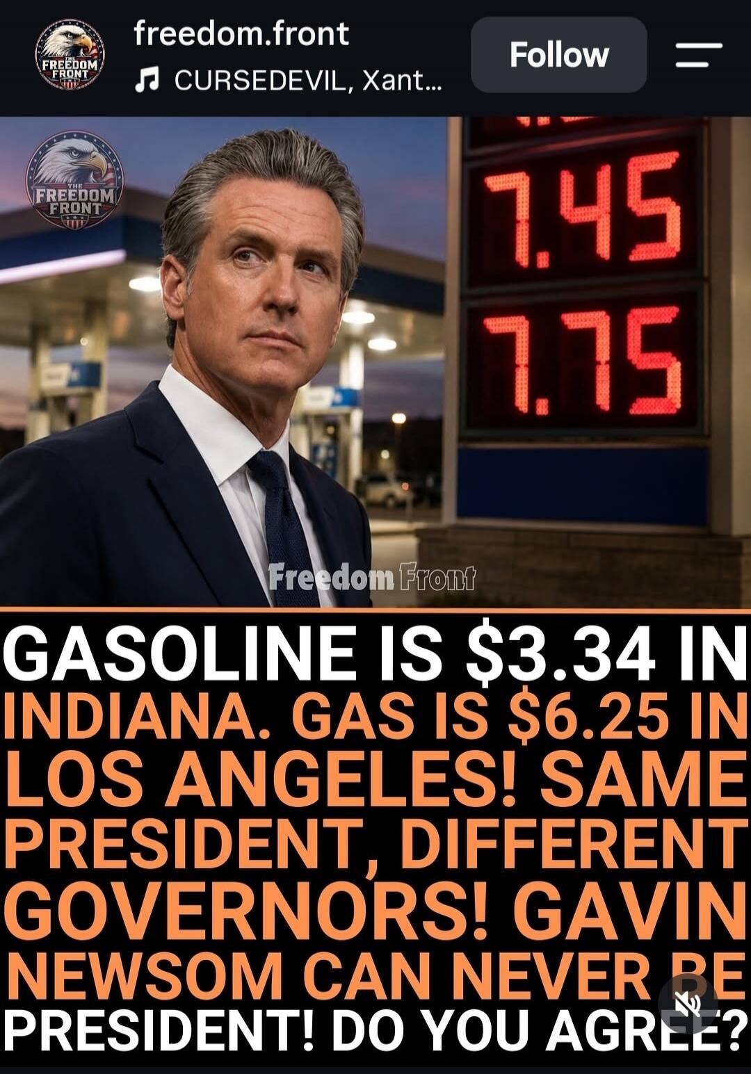 freedom.front CURSEDEVIL, Xant... Follow Freedom Front GASOLINE IS $3.34 IN INDIANA. GAS IS $6.25 IN LOS ANGELES! SAME PRESIDENT, DIFFERENT GOVERNORS! GAVIN NEWSOM CAN NEVER BE PRESIDENT! DO YOU AGREE? Gas prices shown: $7.45, $7.75.