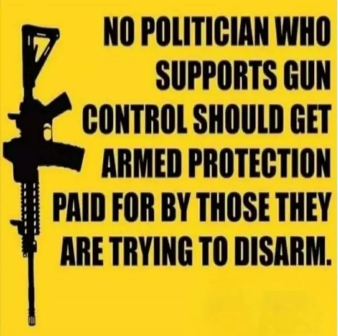 NO POLITICIAN WHO SUPPORTS GUN CONTROL SHOULD GET ARMED PROTECTION PAID FOR BY THOSE THEY ARE TRYING TO DISARM.