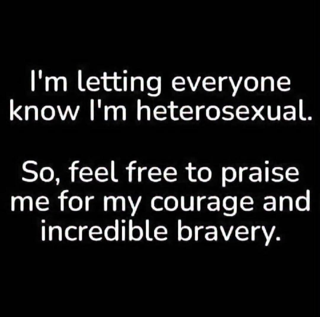 I'm letting everyone know I'm heterosexual. So, feel free to praise me for my courage and incredible bravery.