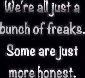 We're all just a bunch of freaks. Some are just more honest.