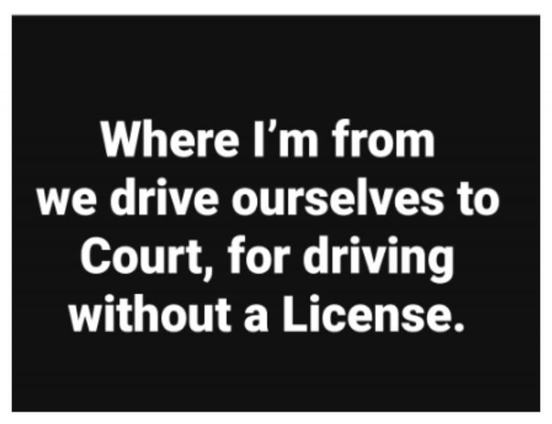 Where I'm from we drive ourselves to Court, for driving without a License.