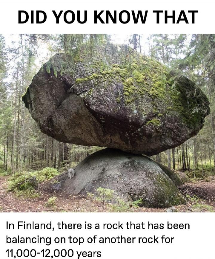 DID YOU KNOW THAT
In Finland, there is a rock that has been balancing on top of another rock for 11,000-12,000 years