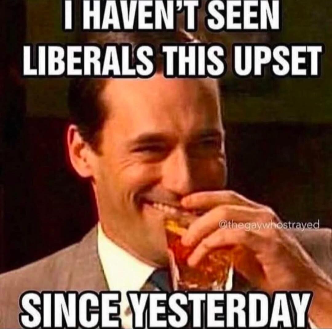 I HAVEN'T SEEN LIBERALS THIS UPSET SINCE YESTERDAY