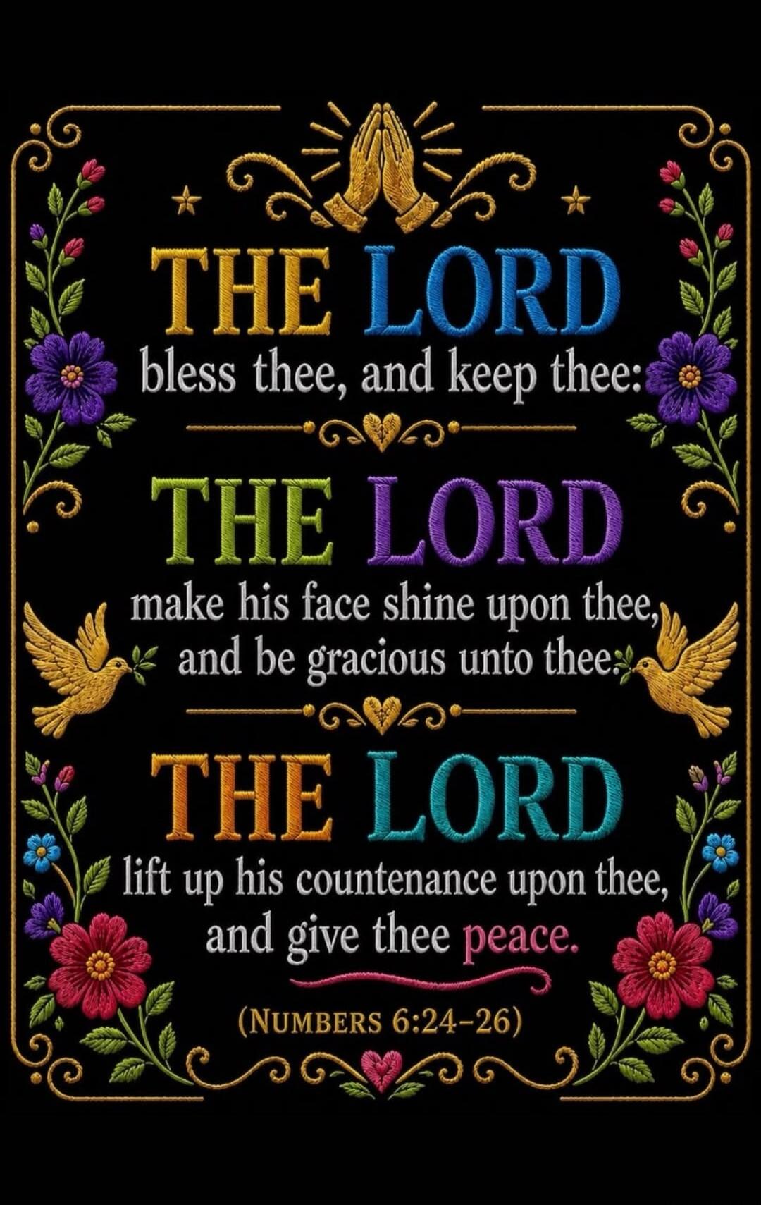THE LORD bless thee, and keep thee: THE LORD make his face shine upon thee, and be gracious unto thee: THE LORD lift up his countenance upon thee, and give thee peace. (NUMBERS 6:24-26)