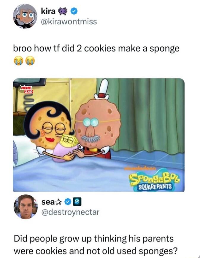 g kira 8 kirawontmiss broo how tf did 2 cookies make a sponge we seax 9 destroynectar Did people grow up thinking his parents were cookies and not old used sponges