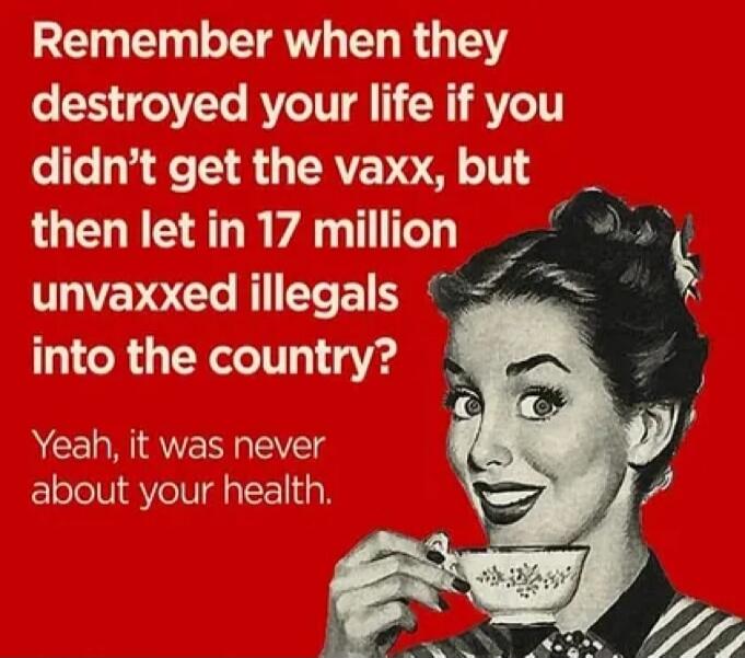 Remember when they destroyed your life if you didn't get the vaxx, but then let in 17 million unvaxxed illegals into the country? Yeah, it was never about your health.