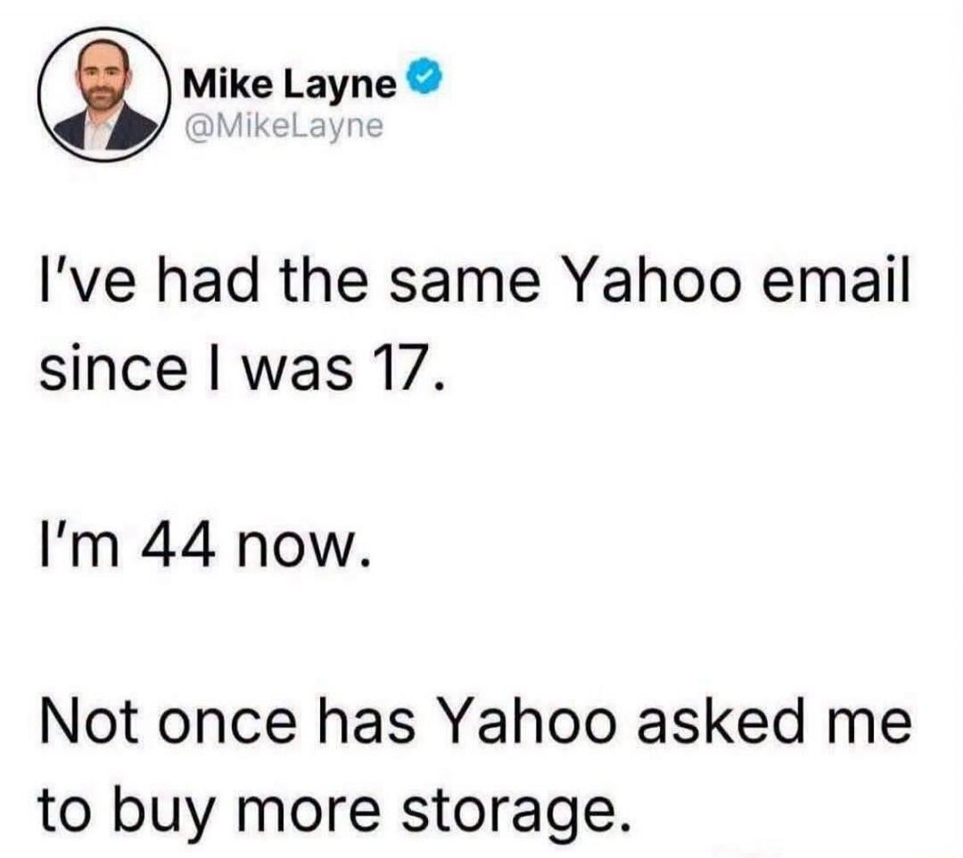 Mike Layne @MikeLayne I've had the same Yahoo email since I was 17. I'm 44 now. Not once has Yahoo asked me to buy more storage.