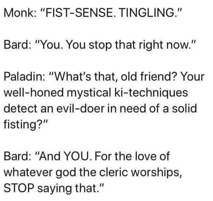 Monk FIST SENSE TINGLING Bard You You stop that right now Paladin Whats that old friend Your well honed mystical ki techniques detect an evil doer in need of a solid fisting Bard And YOU For the love of whatever god the cleric worships STOP saying that