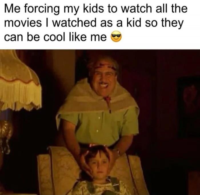 Me forcing my kids to watch all the movies I watched as a kid so they can be cool like me 😎