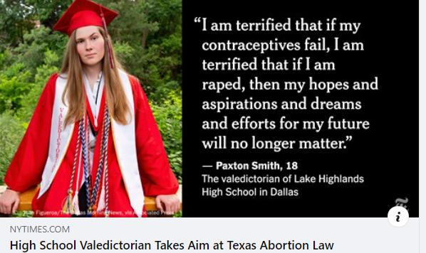I am terrified that if my contraceptives fail am terrified that if am raped then my hopes and aspirations and dreams and efforts for my future will no longer matter Paxton Smith 18 The valedictorian of Lake Highlands High School in Dallas High School Valedictorian Takes Aim at Texas Abortion Law
