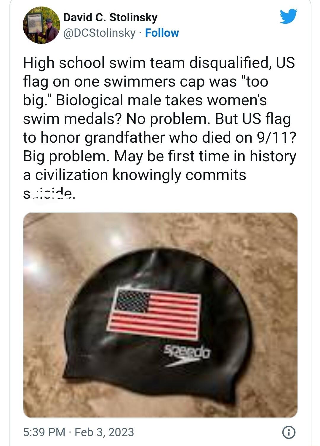 David C Stolinsky L 4 DCStolinsky Follow High school swim team disqualified US flag on one swimmers cap was too big Biological male takes womens swim medals No problem But US flag to honor grandfather who died on 911 Big problem May be first time in history a civilization knowingly commits 539 PM Feb 3 2023