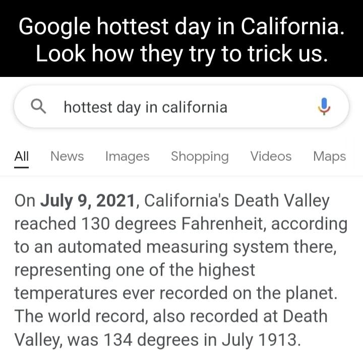 Google hottest day in California WoTe 4T VA 1 ISR 4 YA o R g el QUER Q hottest day in california Ul Al N mage pping Videos Maj On July 9 2021 Californias Death Valley reached 130 degrees Fahrenheit according to an automated measuring system there representing one of the highest temperatures ever recorded on the planet The world record also recorded at Death Valley was 134 degrees in July 1913