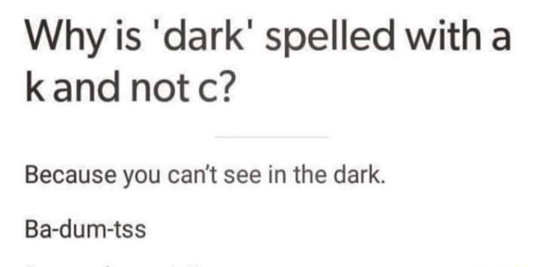 Why is dark spelled with a kand not c Because you cant see in the dark Ba dum tss